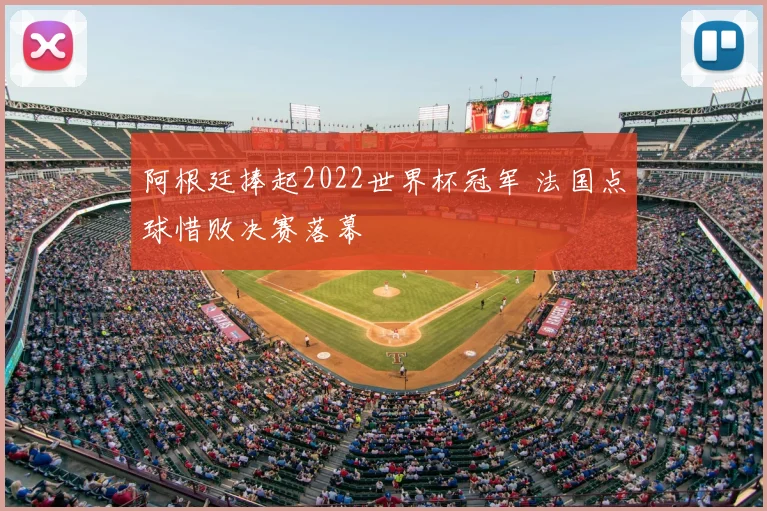 阿根廷捧起2022世界杯冠军 法国点球惜败决赛落幕