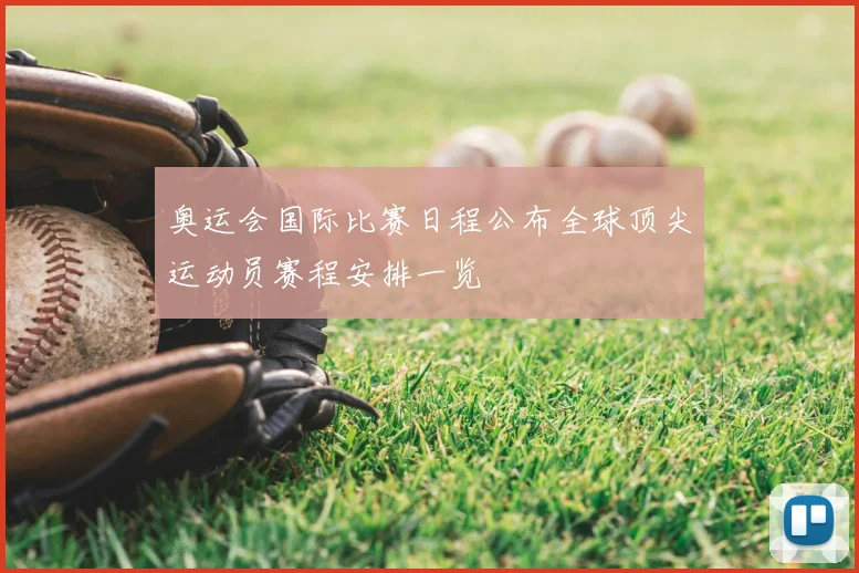 奥运会国际比赛日程公布全球顶尖运动员赛程安排一览