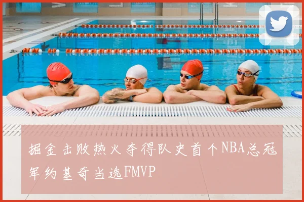 掘金击败热火夺得队史首个NBA总冠军约基奇当选FMVP