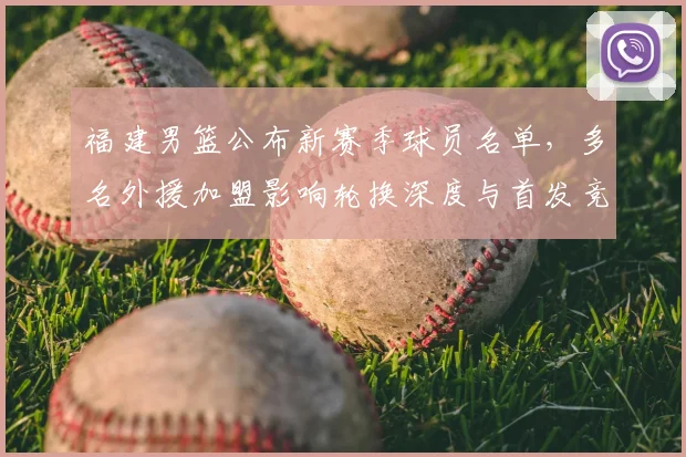 福建男篮公布新赛季球员名单,多名外援加盟影响轮换深度与首发竞争
