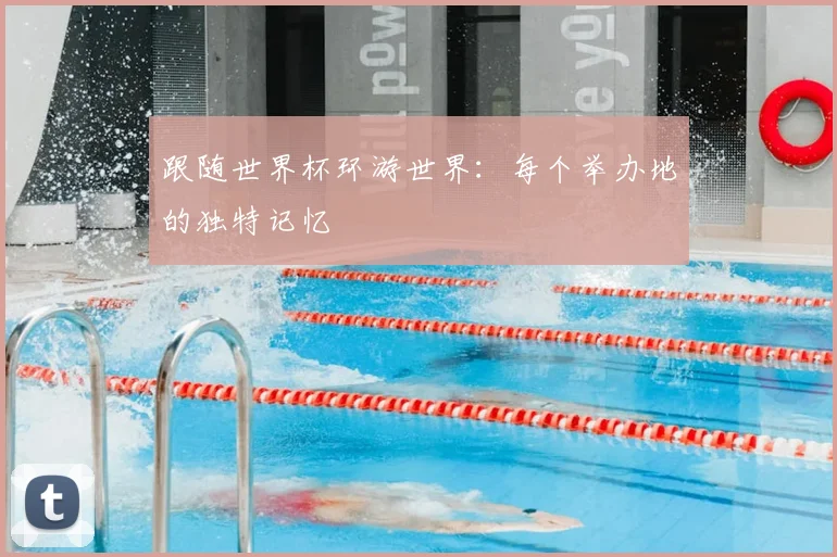 跟随世界杯环游世界:每个举办地的独特记忆