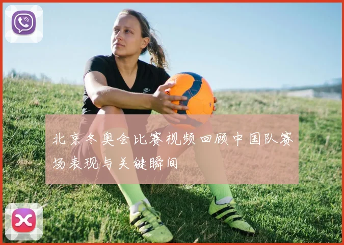 北京冬奥会比赛视频回顾中国队赛场表现与关键瞬间