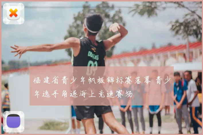 福建省青少年帆板锦标赛落幕 青少年选手角逐海上竞速赛场