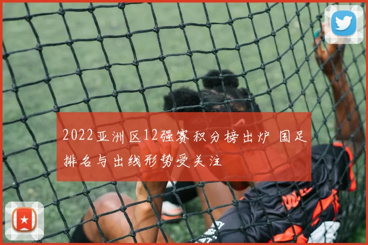 2022亚洲区12强赛积分榜出炉 国足排名与出线形势受关注