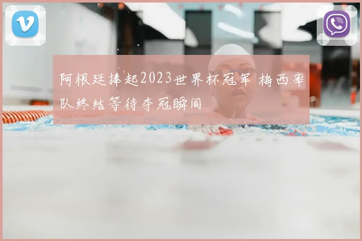 阿根廷捧起2023世界杯冠军 梅西率队终结等待夺冠瞬间