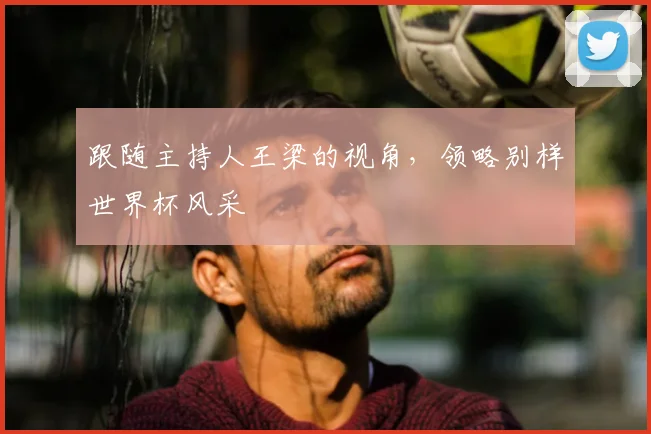 跟随主持人王梁的视角,领略别样世界杯风采