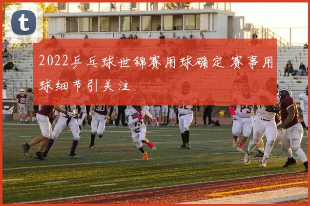 2022乒乓球世锦赛用球确定 赛事用球细节引关注