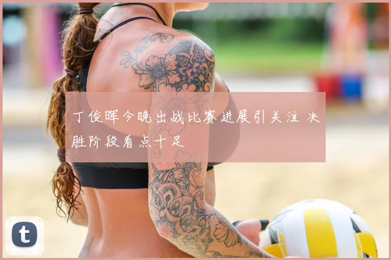 丁俊晖今晚出战比赛进展引关注 决胜阶段看点十足