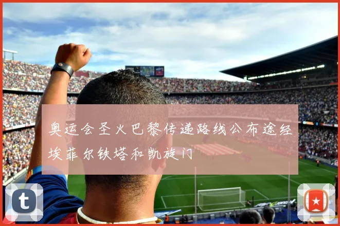奥运会圣火巴黎传递路线公布途经埃菲尔铁塔和凯旋门