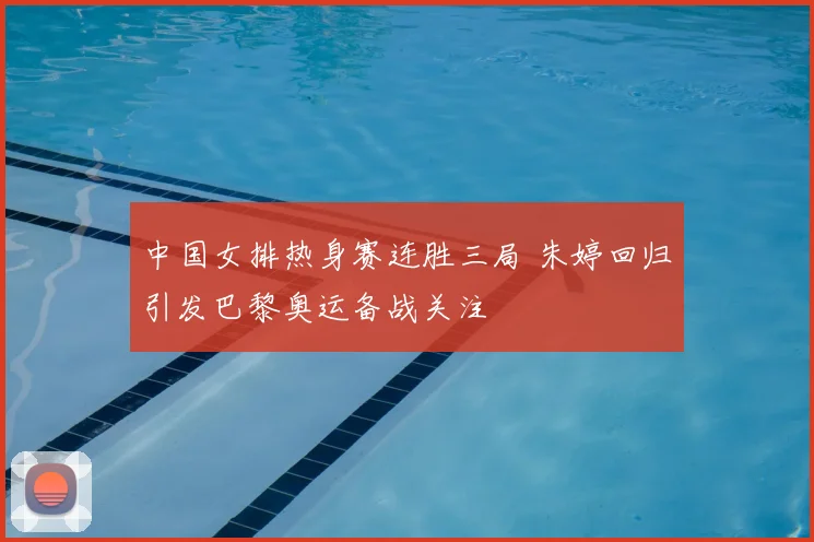 中国女排热身赛连胜三局 朱婷回归引发巴黎奥运备战关注