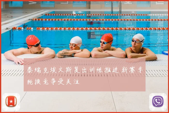 泰瑞克埃文斯复出训练推进 新赛季轮换竞争受关注