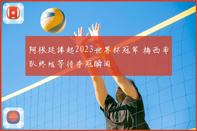 阿根廷捧起2023世界杯冠军 梅西率队终结等待夺冠瞬间