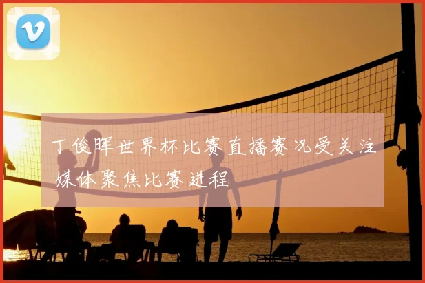 丁俊晖世界杯比赛直播赛况受关注 媒体聚焦比赛进程