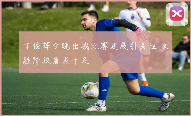 丁俊晖今晚出战比赛进展引关注 决胜阶段看点十足