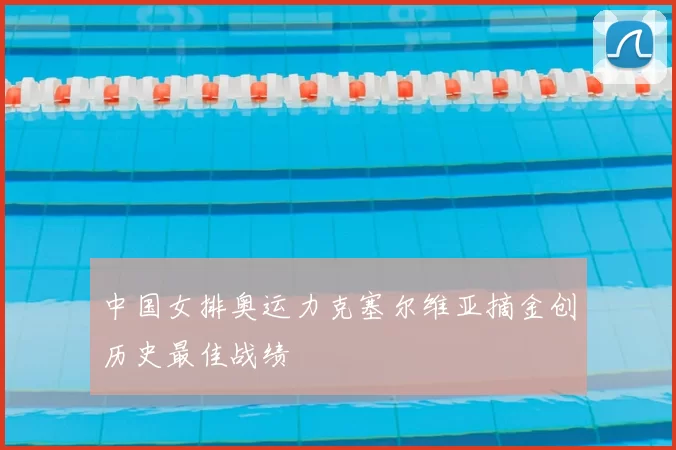 中国女排奥运力克塞尔维亚摘金创历史最佳战绩