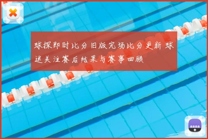 球探即时比分旧版完场比分更新 球迷关注赛后结果与赛事回顾