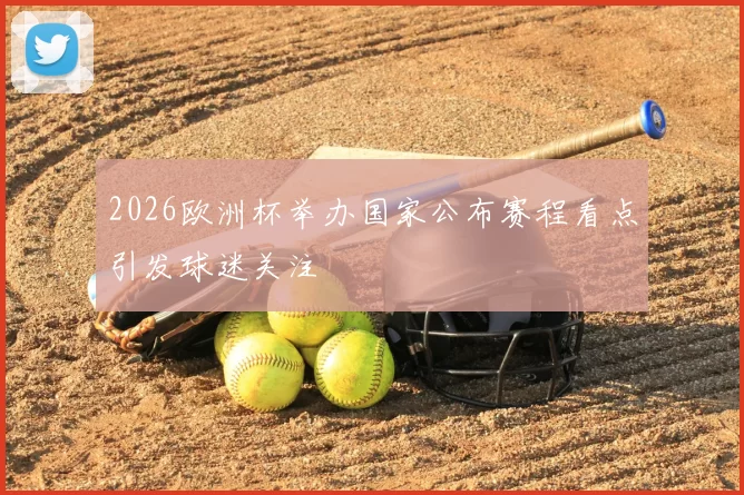 2026欧洲杯举办国家公布赛程看点引发球迷关注