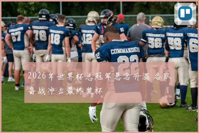 2026年世界杯总冠军悬念升温 各队备战冲击最终奖杯