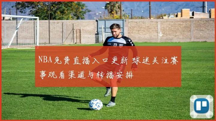 NBA免费直播入口更新 球迷关注赛事观看渠道与转播安排