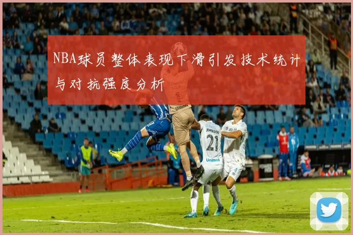 NBA球员整体表现下滑引发技术统计与对抗强度分析