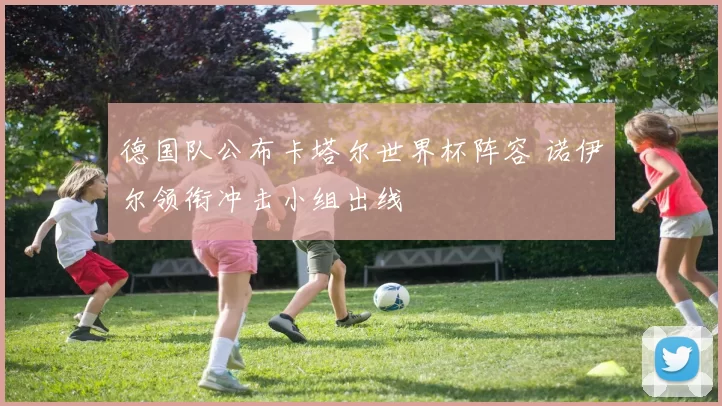 德国队公布卡塔尔世界杯阵容 诺伊尔领衔冲击小组出线
