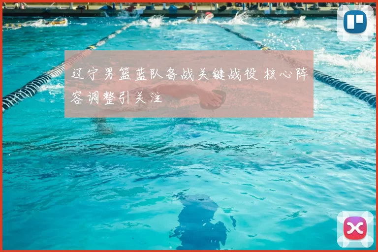 辽宁男篮蓝队备战关键战役 核心阵容调整引关注