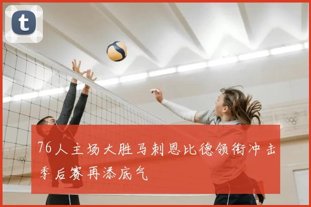 76人主场大胜马刺恩比德领衔冲击季后赛再添底气