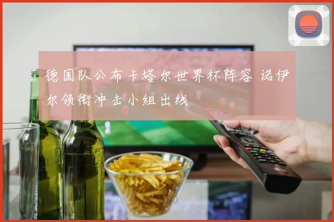 德国队公布卡塔尔世界杯阵容 诺伊尔领衔冲击小组出线