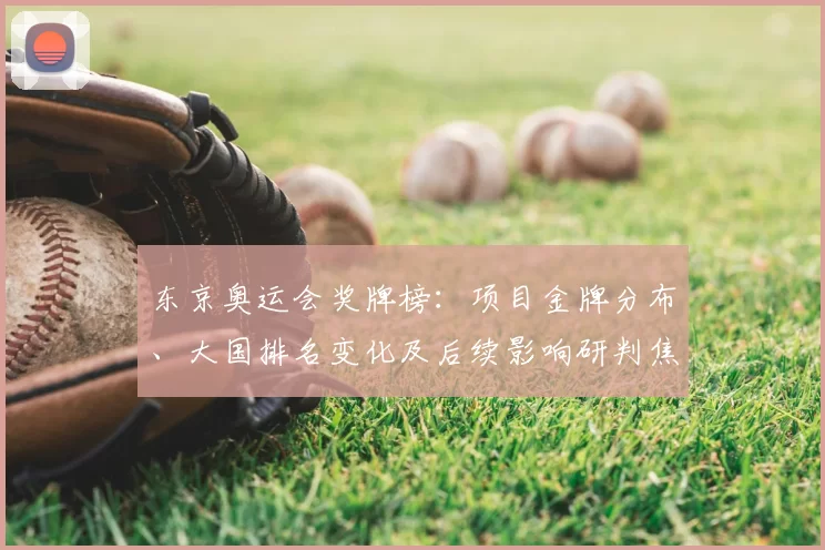 东京奥运会奖牌榜：项目金牌分布、大国排名变化及后续影响研判焦点