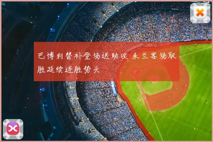 巴博利替补登场送助攻 米兰客场取胜延续连胜势头