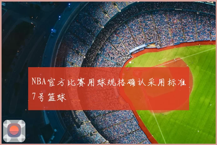NBA官方比赛用球规格确认采用标准7号篮球