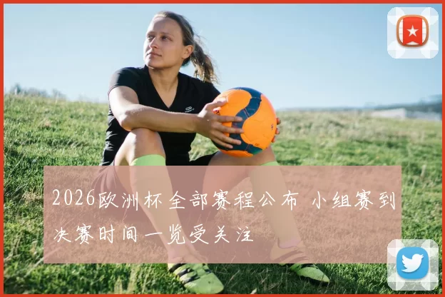 2026欧洲杯全部赛程公布 小组赛到决赛时间一览受关注
