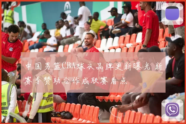 中国男篮CBA球衣品牌更新曝光 新赛季赞助合作成联赛看点