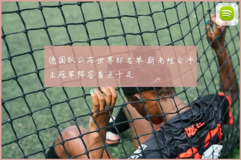 德国队公布世界杯名单 新老结合冲击冠军阵容看点十足