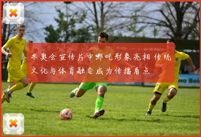 冬奥会宣传片中哪吒形象亮相 传统文化与体育融合成为传播看点