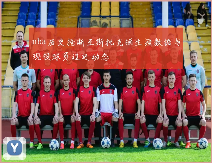 nba历史抢断王斯托克顿生涯数据与现役球员追赶动态