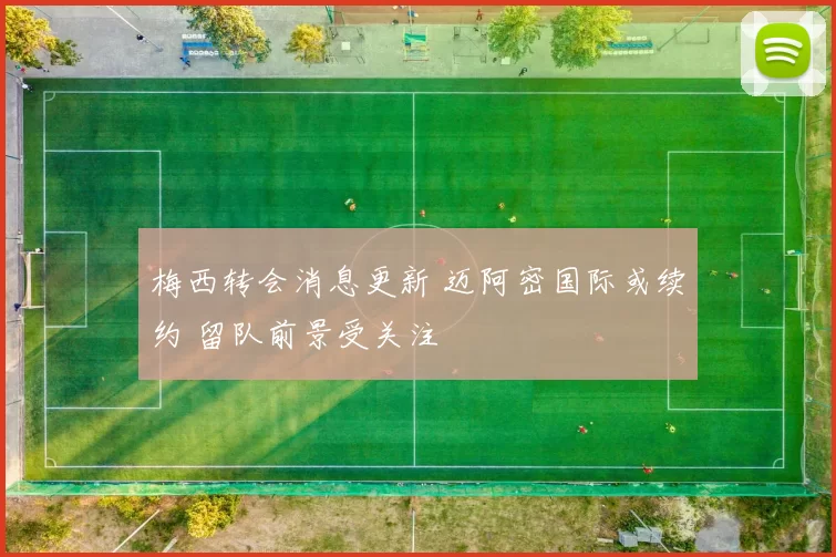 梅西转会消息更新 迈阿密国际或续约 留队前景受关注