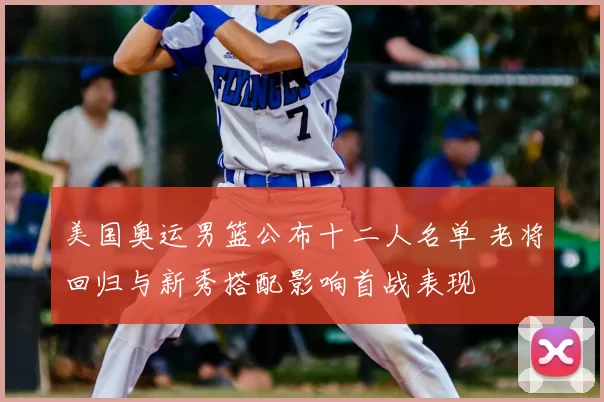 美国奥运男篮公布十二人名单 老将回归与新秀搭配影响首战表现