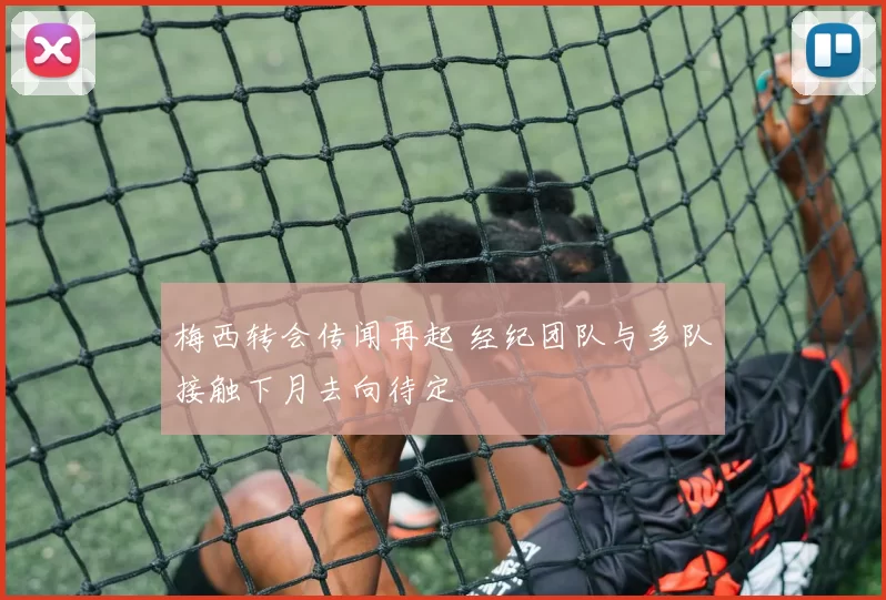 梅西转会传闻再起 经纪团队与多队接触下月去向待定