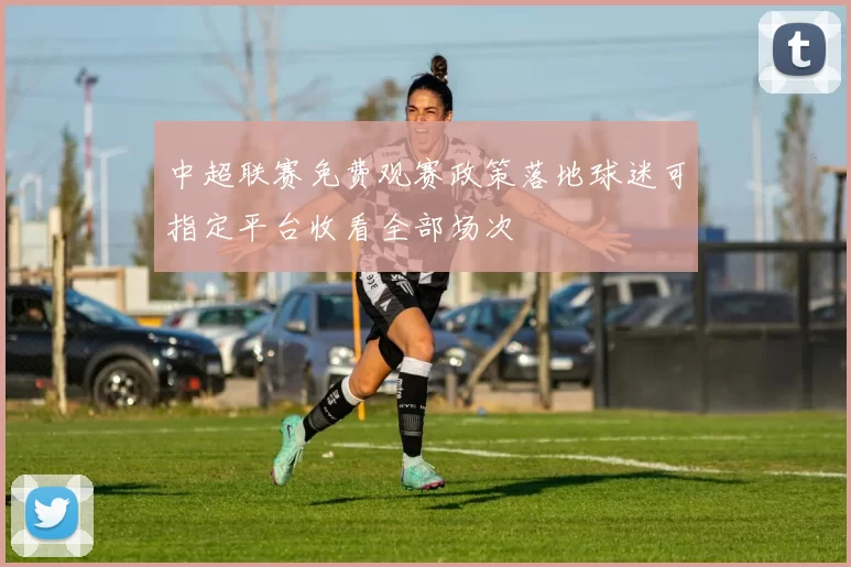 中超联赛免费观赛政策落地球迷可指定平台收看全部场次