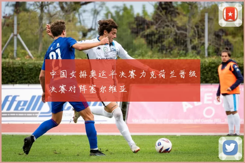 中国女排奥运半决赛力克荷兰晋级决赛对阵塞尔维亚