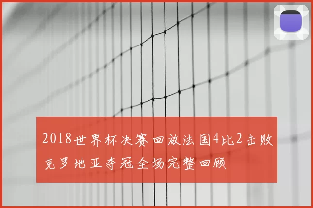 2018世界杯决赛回放法国4比2击败克罗地亚夺冠全场完整回顾