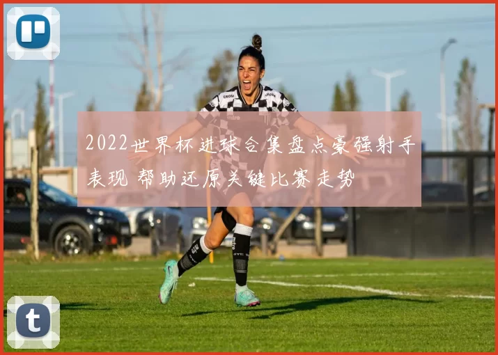 2022世界杯进球合集盘点豪强射手表现 帮助还原关键比赛走势