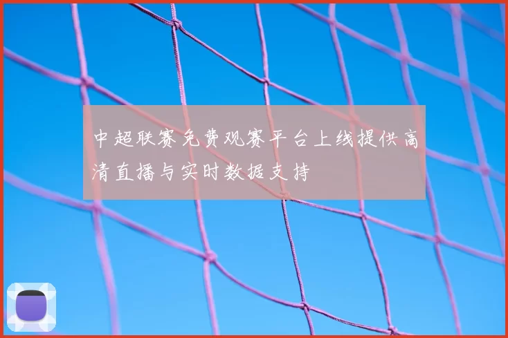 中超联赛免费观赛平台上线提供高清直播与实时数据支持