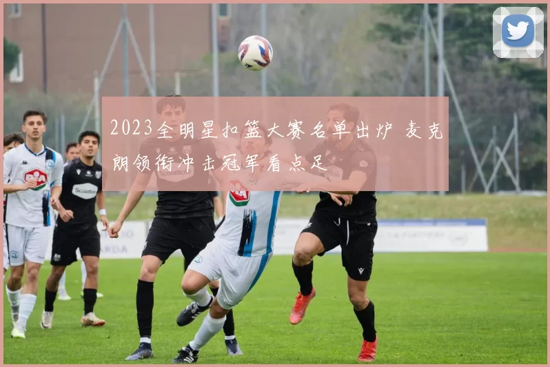 2023全明星扣篮大赛名单出炉 麦克朗领衔冲击冠军看点足