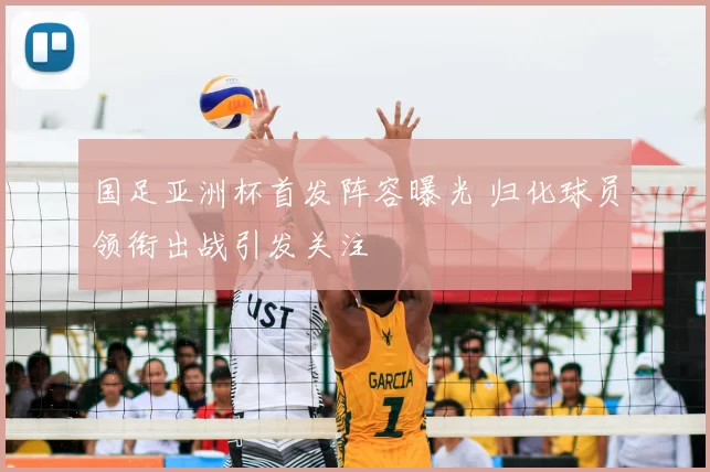 国足亚洲杯首发阵容曝光 归化球员领衔出战引发关注
