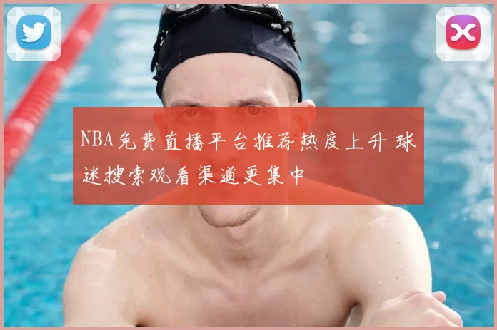 NBA免费直播平台推荐热度上升 球迷搜索观看渠道更集中