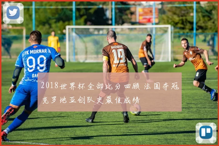 2018世界杯全部比分回顾 法国夺冠克罗地亚创队史最佳成绩