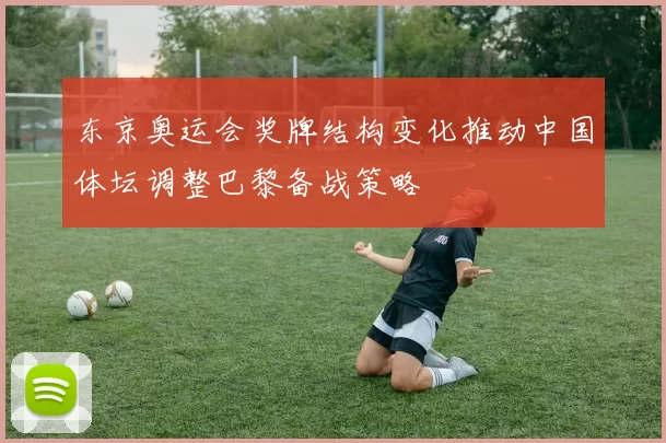 东京奥运会奖牌结构变化推动中国体坛调整巴黎备战策略