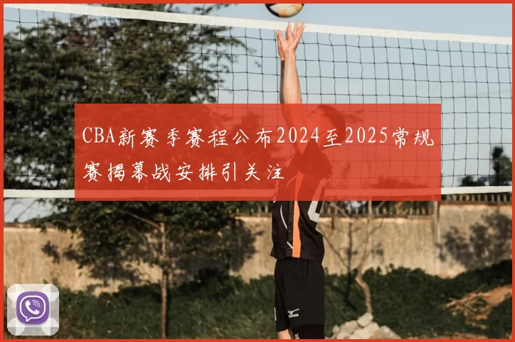 CBA新赛季赛程公布2024至2025常规赛揭幕战安排引关注